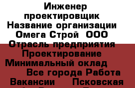 Инженер-проектировщик › Название организации ­ Омега-Строй, ООО › Отрасль предприятия ­ Проектирование › Минимальный оклад ­ 35 000 - Все города Работа » Вакансии   . Псковская обл.,Великие Луки г.